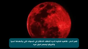 قمر الدم.. ظاهرة فلكية نادرة تخطف الأنظار في خسوف كلي يشهدها آسيا وأفريقيا ومصر لأول مرة